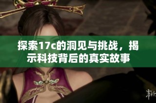 探索17c的洞见与挑战，揭示科技背后的真实故事