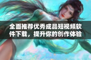 全面推荐优秀成品短视频软件下载，提升你的创作体验