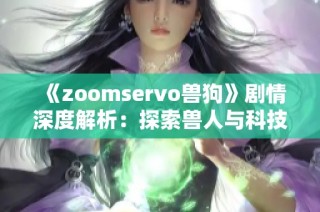 《zoomservo兽狗》剧情深度解析：探索兽人与科技交融的奇幻世界