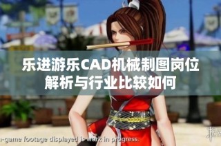 乐进游乐CAD机械制图岗位解析与行业比较如何