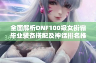 全面解析DNF100级女街霸毕业装备搭配及神话排名推荐