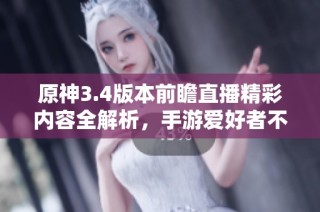 原神3.4版本前瞻直播精彩内容全解析，手游爱好者不可错过的上线详情