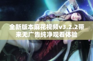 全新版本麻花视频v3.2.2带来无广告纯净观看体验