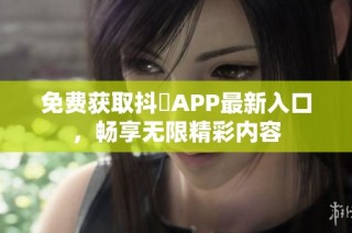 免费获取抖抈APP最新入口，畅享无限精彩内容