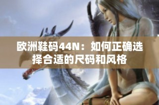 欧洲鞋码44N：如何正确选择合适的尺码和风格