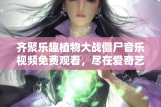 齐聚乐趣植物大战僵尸音乐视频免费观看，尽在爱奇艺