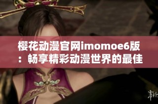 樱花动漫官网imomoe6版：畅享精彩动漫世界的最佳选择