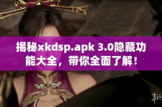 揭秘xkdsp.apk 3.0隐藏功能大全，带你全面了解！