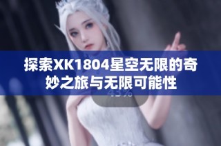 探索XK1804星空无限的奇妙之旅与无限可能性