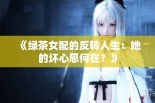 《绿茶女配的反转人生：她的坏心思何在？》