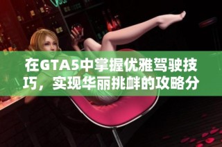 在GTA5中掌握优雅驾驶技巧，实现华丽挑衅的攻略分享