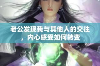 老公发现我与其他人的交往，内心感受如何转变