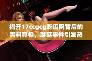 揭开17ccgcg吃瓜网背后的黑料真相，蘑菇事件引发热议