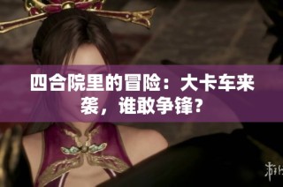 四合院里的冒险：大卡车来袭，谁敢争锋？