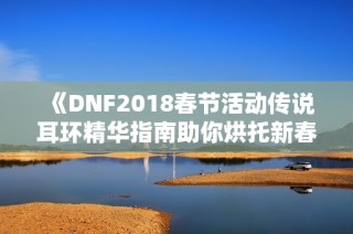 《DNF2018春节活动传说耳环精华指南助你烘托新春氛围》