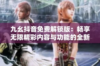 九幺抖音免费解锁版：畅享无限精彩内容与功能的全新体验