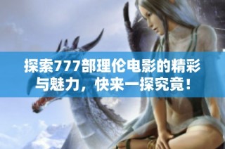 探索777部理伦电影的精彩与魅力，快来一探究竟！