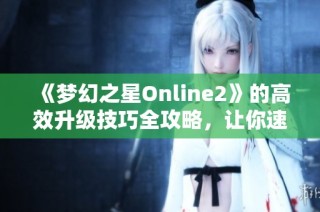 《梦幻之星Online2》的高效升级技巧全攻略，让你速战速决！