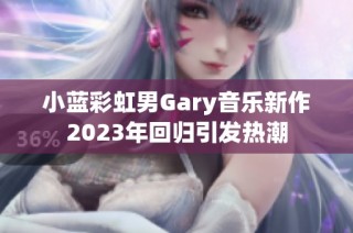 小蓝彩虹男Gary音乐新作2023年回归引发热潮