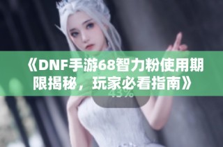 《DNF手游68智力粉使用期限揭秘，玩家必看指南》