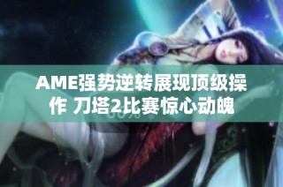 AME强势逆转展现顶级操作 刀塔2比赛惊心动魄