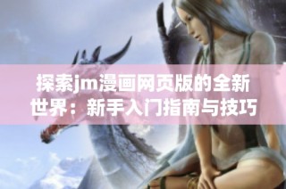 探索jm漫画网页版的全新世界：新手入门指南与技巧分享