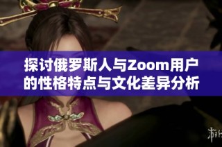 探讨俄罗斯人与Zoom用户的性格特点与文化差异分析