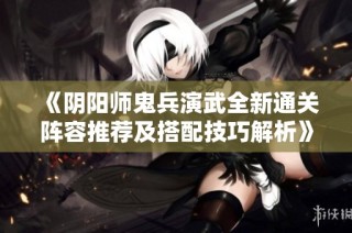 《阴阳师鬼兵演武全新通关阵容推荐及搭配技巧解析》