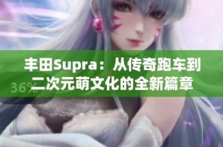 丰田Supra：从传奇跑车到二次元萌文化的全新篇章