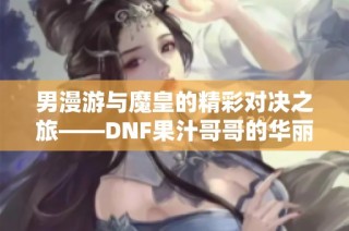 男漫游与魔皇的精彩对决之旅——DNF果汁哥哥的华丽收尾