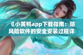 《小黄鸭app下载指南：防风险软件的安全安装过程详解》