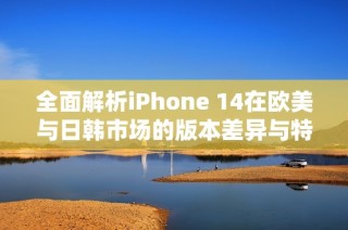 全面解析iPhone 14在欧美与日韩市场的版本差异与特点