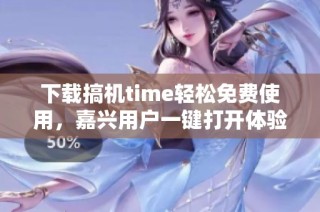 下载搞机time轻松免费使用，嘉兴用户一键打开体验