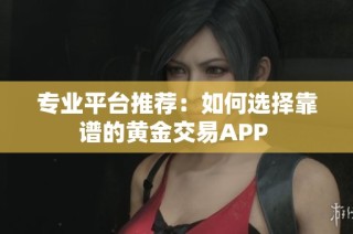 专业平台推荐：如何选择靠谱的黄金交易APP 