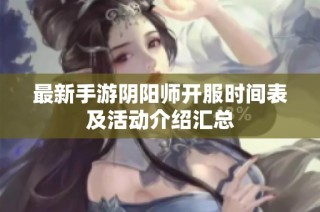 最新手游阴阳师开服时间表及活动介绍汇总