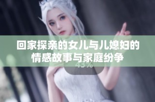 回家探亲的女儿与儿媳妇的情感故事与家庭纷争