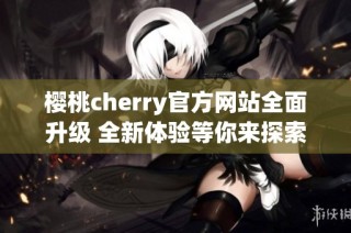 樱桃cherry官方网站全面升级 全新体验等你来探索