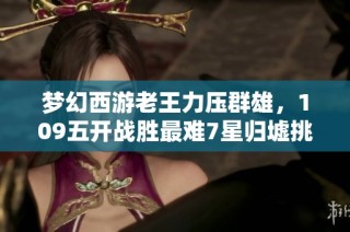 梦幻西游老王力压群雄，109五开战胜最难7星归墟挑战