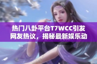 热门八卦平台T7WCC引发网友热议，揭秘最新娱乐动态