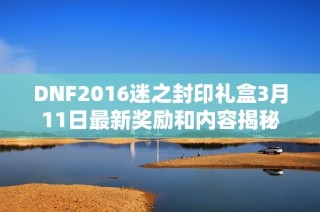 DNF2016迷之封印礼盒3月11日最新奖励和内容揭秘