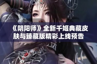 《阴阳师》全新千姬典藏皮肤与臻藏版精彩上线预告