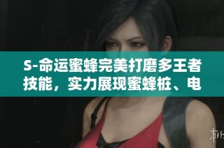 S-命运蜜蜂完美打磨多王者技能，实力展现蜜蜂桩、电震与蜜友玩法！
