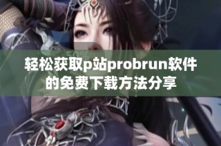 轻松获取p站probrun软件的免费下载方法分享