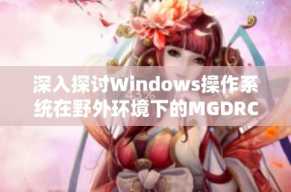 深入探讨Windows操作系统在野外环境下的MGDRCC应用与挑战