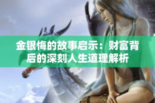 金银悔的故事启示：财富背后的深刻人生道理解析