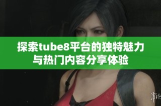 探索tube8平台的独特魅力与热门内容分享体验