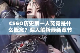 CSGO历史第一人究竟是什么概念？深入解析最新章节内容