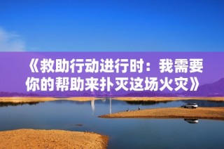 《救助行动进行时：我需要你的帮助来扑灭这场火灾》