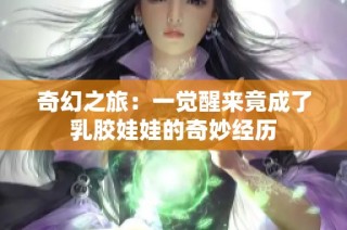 奇幻之旅：一觉醒来竟成了乳胶娃娃的奇妙经历