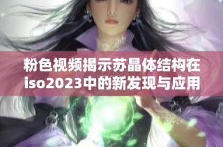 粉色视频揭示苏晶体结构在iso2023中的新发现与应用